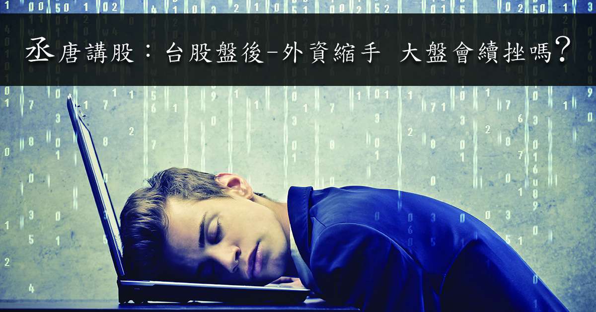 丞唐講股：台股盤後-外資縮手 大盤會續挫嗎？