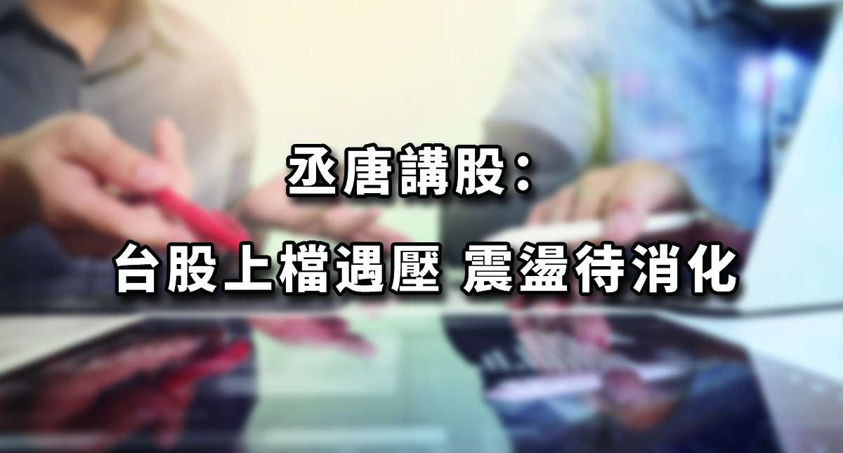 丞唐講股：台股上檔遇壓 震盪待消化