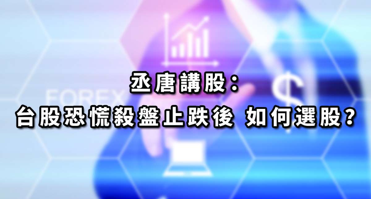丞唐講股：台股恐慌殺盤止跌後 如何選股？