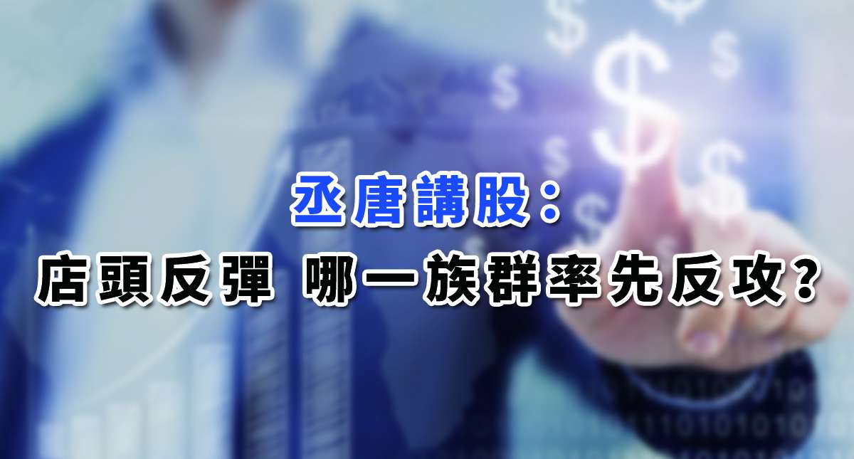 【丞唐講股：店頭反彈 哪一族群率先反攻？ 】