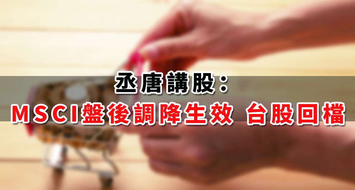 【丞唐講股：MSCI盤後調降生效 台股回檔】