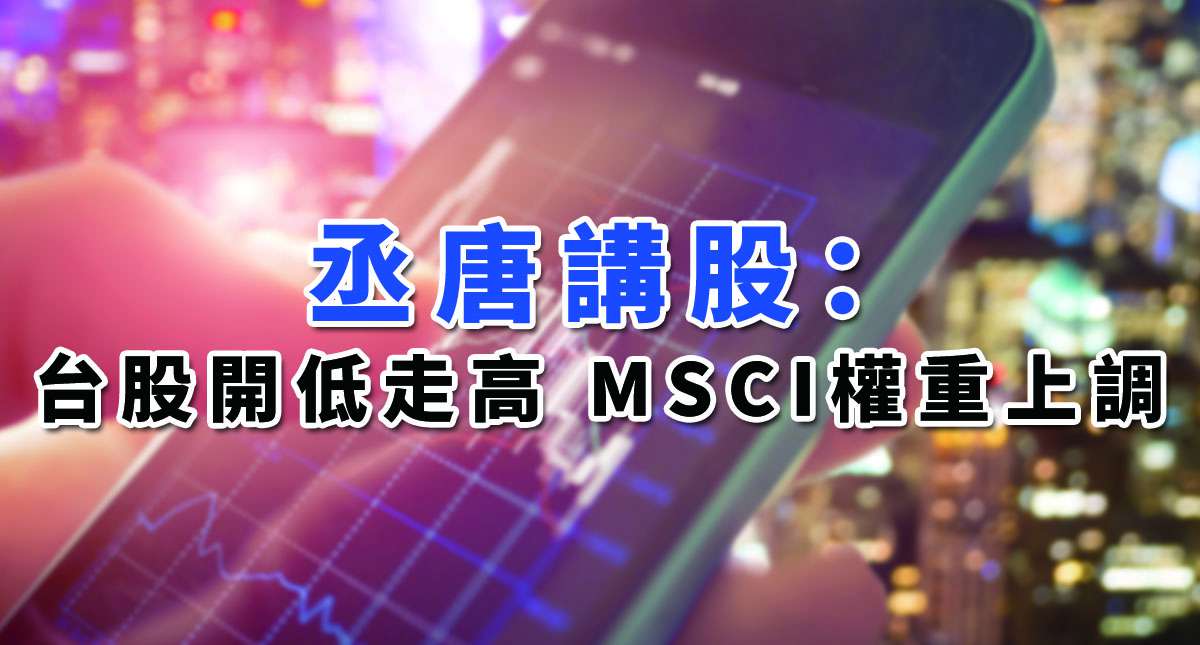 【丞唐講股：台股開低走高 MSCI權重上調 】