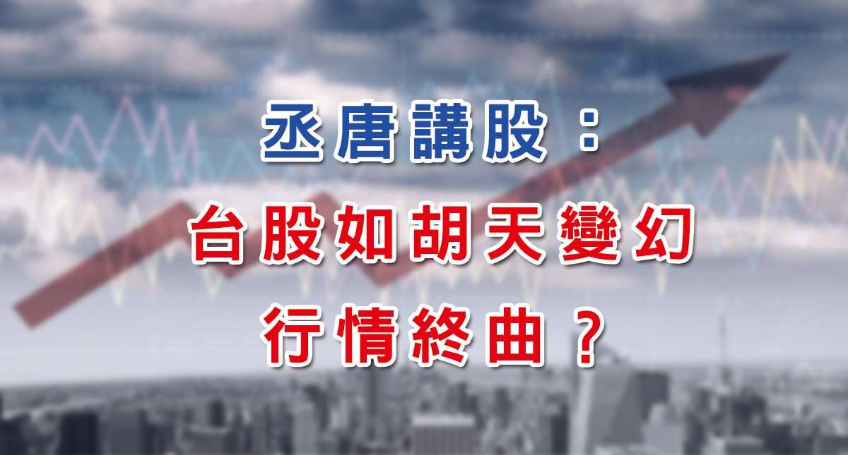 丞唐講股： 台股如胡天變幻 行情終曲？
