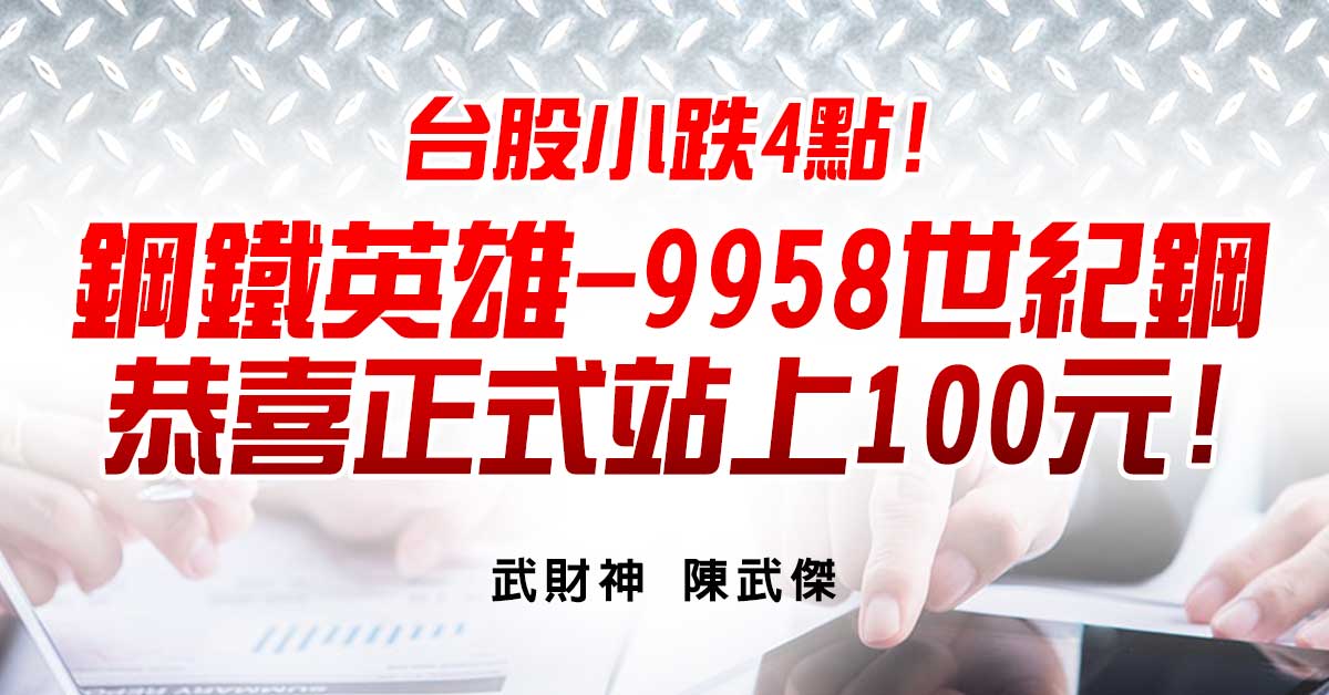 台股小跌4點!鋼鐵英雄-9958世紀鋼-恭喜正式站上100元!