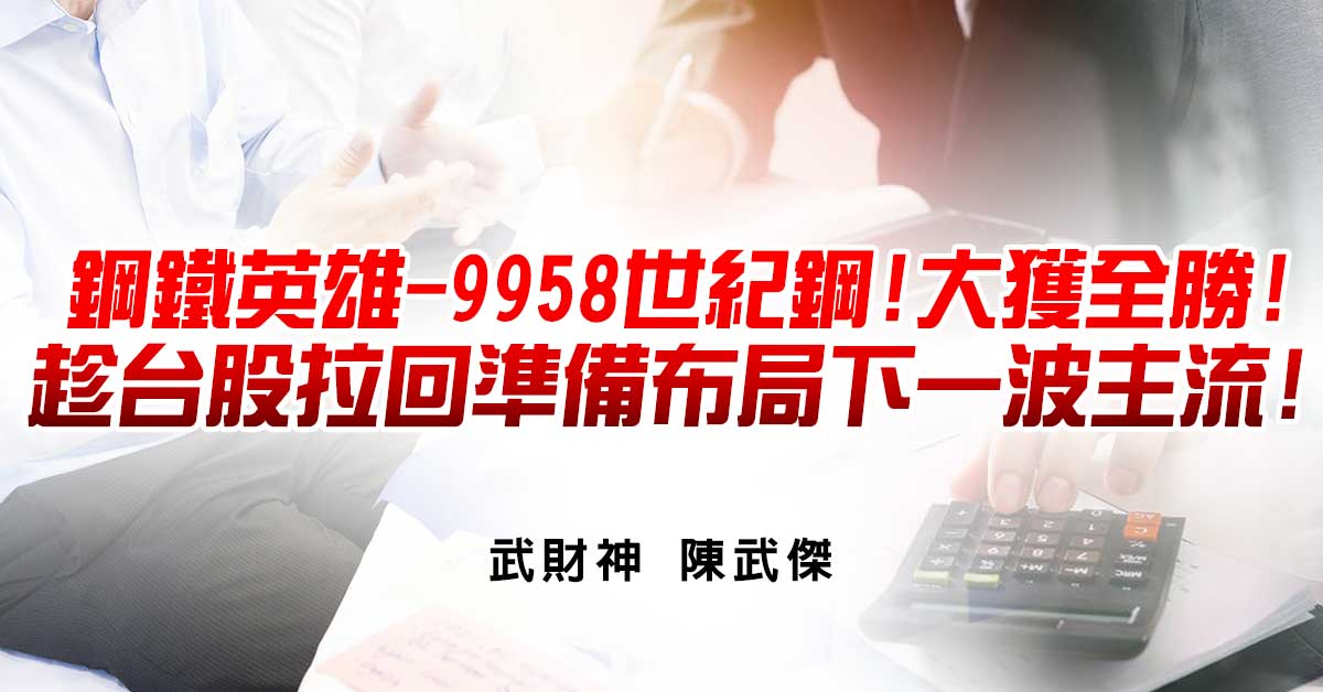 武傑電台:鋼鐵英雄-9958世紀鋼!大獲全勝!趁台股拉回準備布局下一波主流!