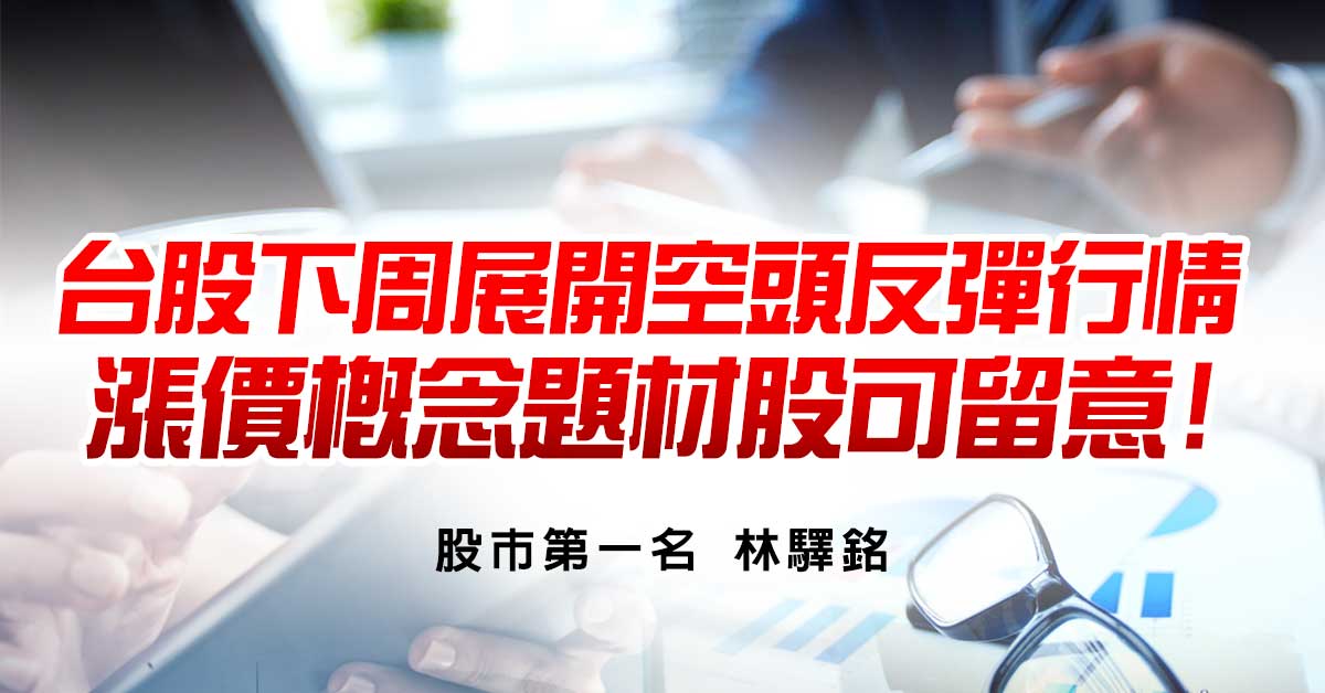 台股下周展開空頭反彈行情，漲價概念題材股可留意!