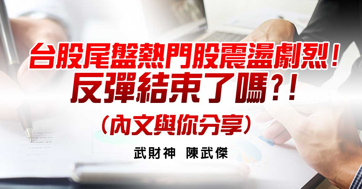 台股尾盤熱門股震盪劇烈!反彈結束了嗎?!(內文與你分享)