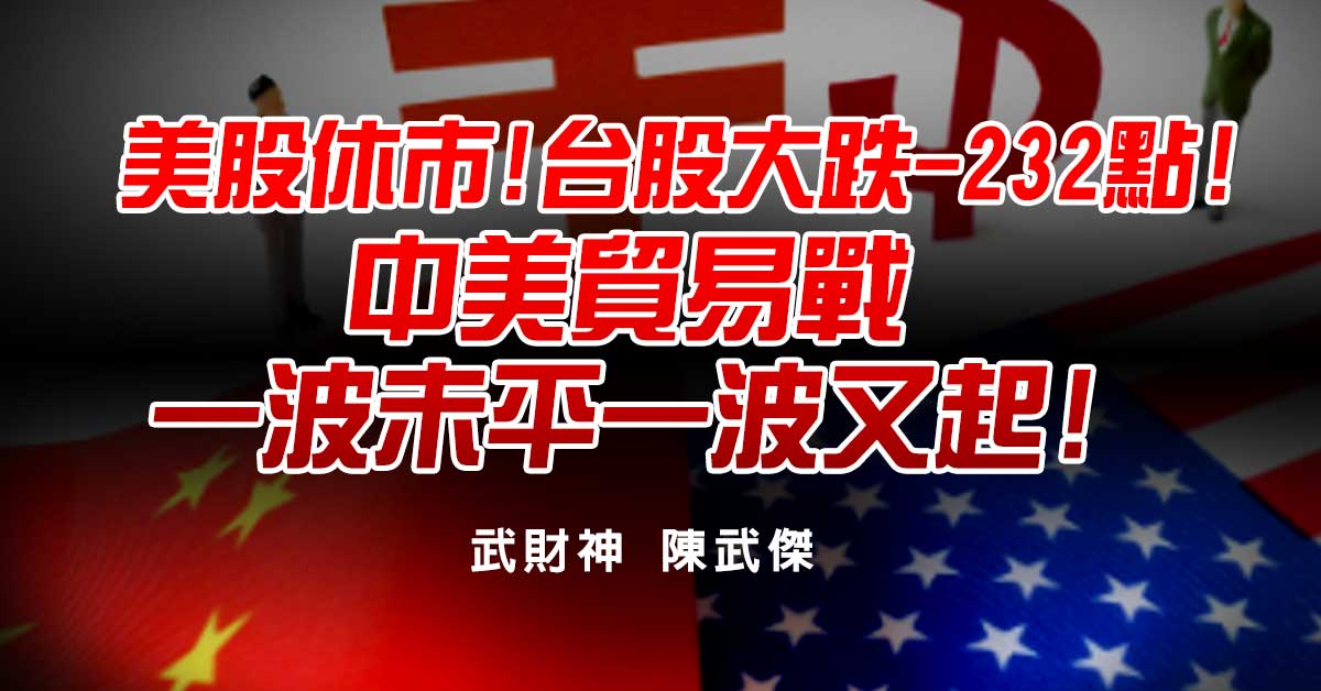 美股休市!台股大跌-232點!中美貿易戰一波未平一波又起!