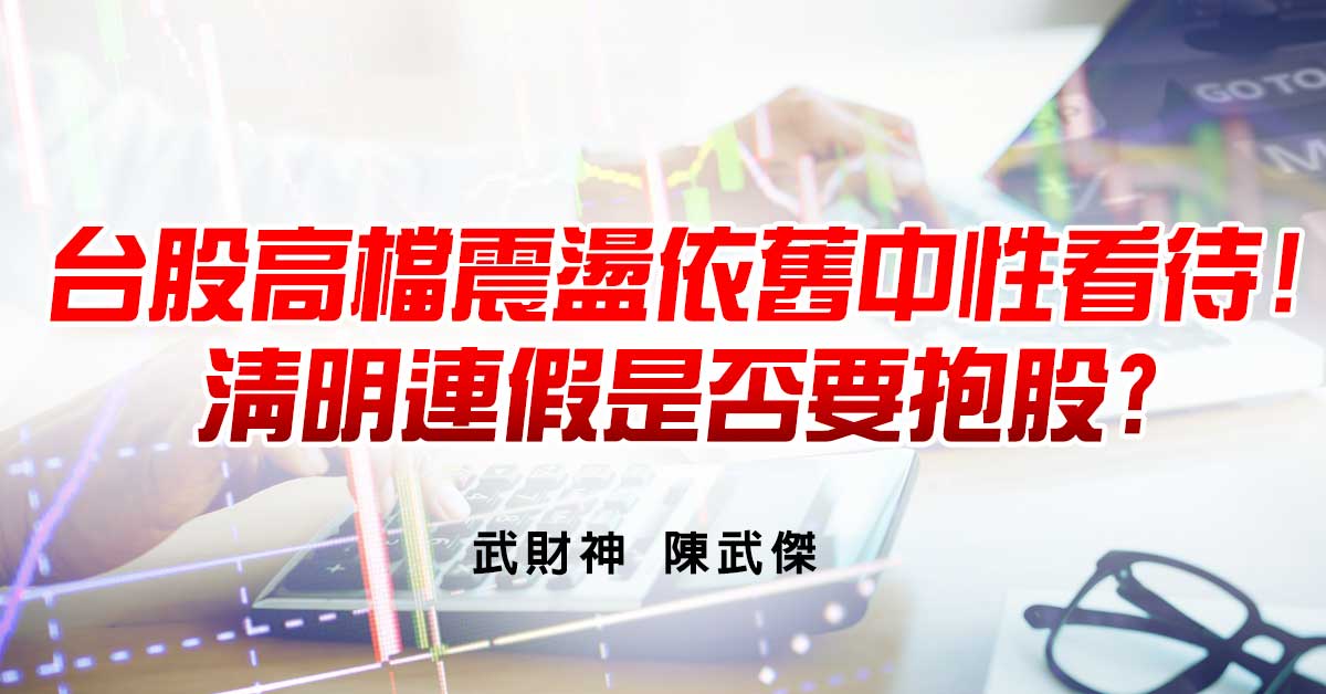 台股高檔震盪依舊中性看待!清明連假是否要抱股?