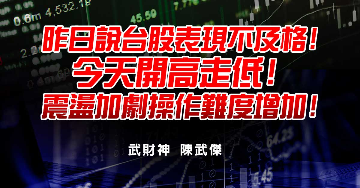 昨日說台股表現不及格!今天開高走低!震盪加劇操作難度增加!