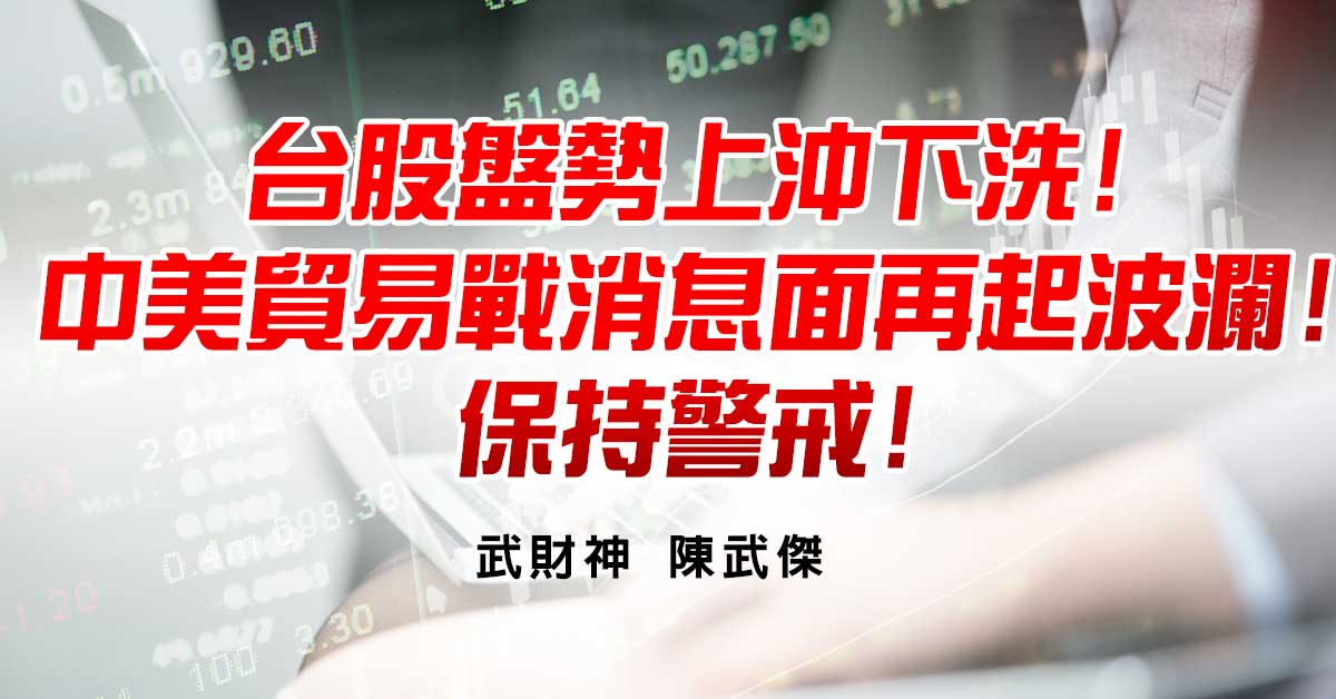 台股盤勢上沖下洗!中美貿易戰消息面再起波瀾!保持警戒!