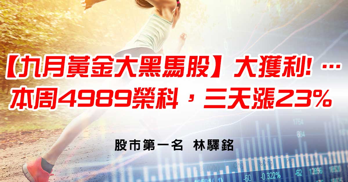 【九月黃金大黑馬股】大獲利! …本周4989榮科，三天漲23%